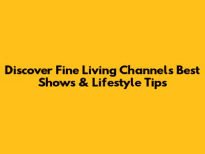 Discover Fine Living Channel's Best Shows & Lifestyle Tips