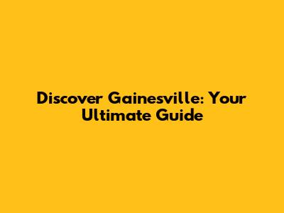 Discover Gainesville: Your Ultimate Guide