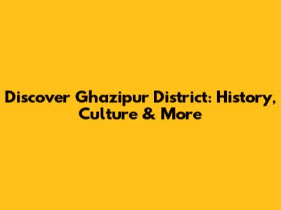 Discover Ghazipur District: History, Culture & More