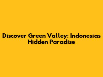 Discover Green Valley: Indonesia's Hidden Paradise