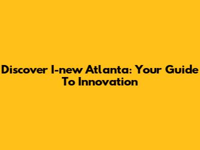 Discover I-new Atlanta: Your Guide To Innovation