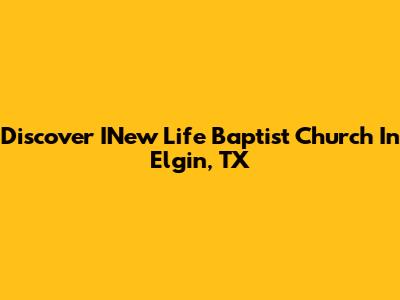 Discover INew Life Baptist Church In Elgin, TX