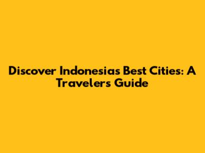 Discover Indonesia's Best Cities: A Traveler's Guide
