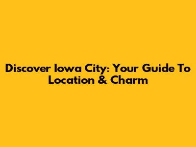 Discover Iowa City: Your Guide To Location & Charm