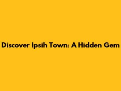 Discover Ipsih Town: A Hidden Gem