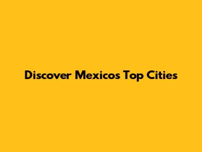 Discover Mexico's Top Cities