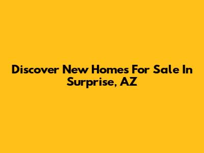 Discover New Homes For Sale In Surprise, AZ