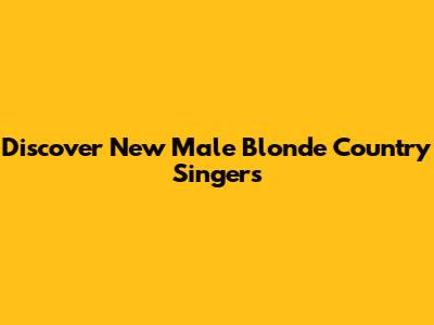 Discover New Male Blonde Country Singers