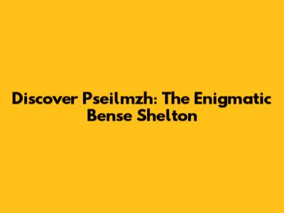 Discover Pseilmzh: The Enigmatic Bense Shelton