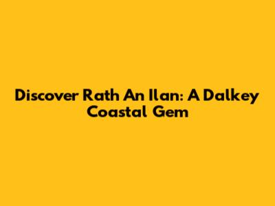 Discover Rath An Ilan: A Dalkey Coastal Gem