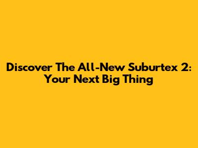 Discover The All-New Suburtex 2: Your Next Big Thing