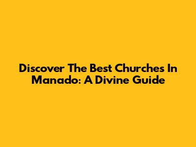 Discover The Best Churches In Manado: A Divine Guide