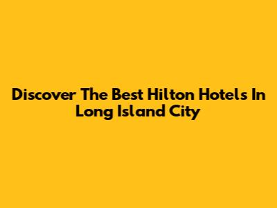 Discover The Best Hilton Hotels In Long Island City