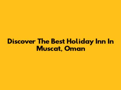 Discover The Best Holiday Inn In Muscat, Oman