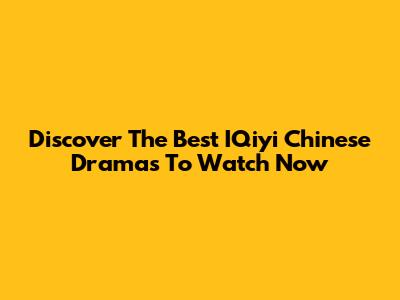 Discover The Best IQiyi Chinese Dramas To Watch Now