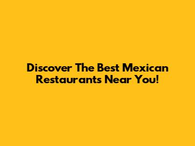 Discover The Best Mexican Restaurants Near You!