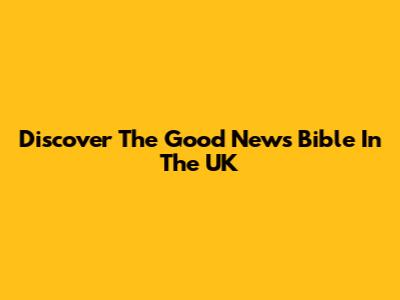Discover The Good News Bible In The UK