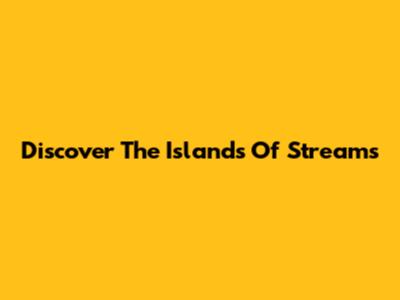 Discover The Islands Of Streams