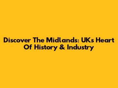 Discover The Midlands: UK's Heart Of History & Industry