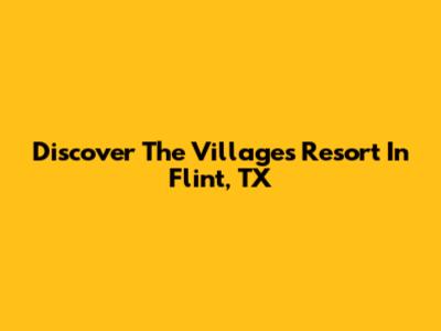 Discover The Villages Resort In Flint, TX
