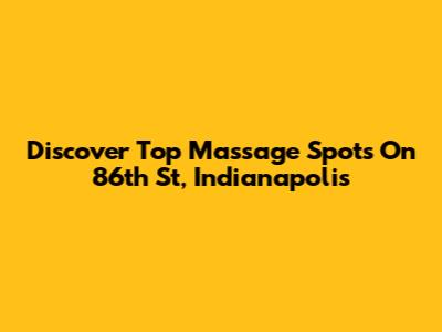 Discover Top Massage Spots On 86th St, Indianapolis