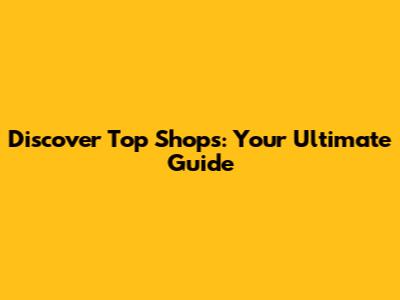 Discover Top Shops: Your Ultimate Guide