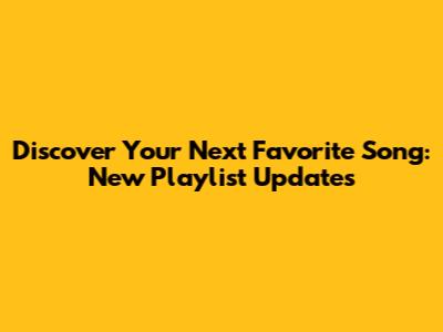 Discover Your Next Favorite Song: New Playlist Updates