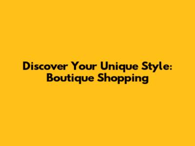 Discover Your Unique Style: Boutique Shopping
