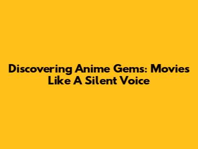 Discovering Anime Gems: Movies Like A Silent Voice