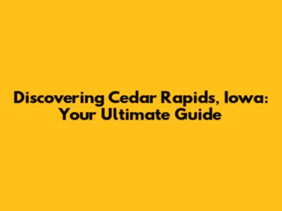 Discovering Cedar Rapids, Iowa: Your Ultimate Guide