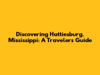 Discovering Hattiesburg, Mississippi: A Traveler's Guide