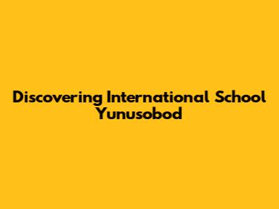 Discovering International School Yunusobod