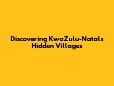 Discovering KwaZulu-Natal's Hidden Villages