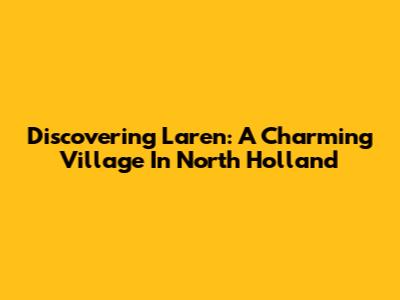Discovering Laren: A Charming Village In North Holland