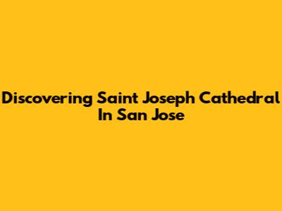 Discovering Saint Joseph Cathedral In San Jose