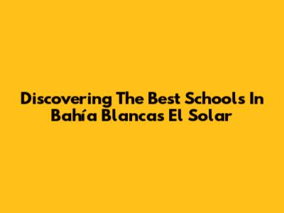 Discovering The Best Schools In Bahía Blanca's El Solar