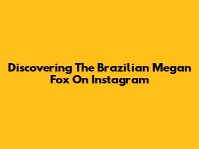 Discovering The Brazilian Megan Fox On Instagram