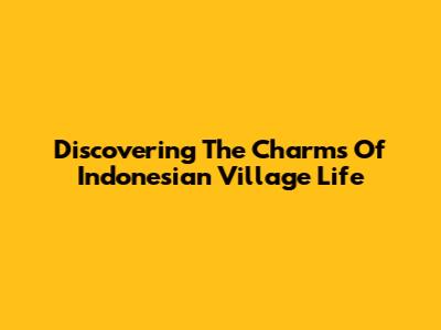 Discovering The Charms Of Indonesian Village Life