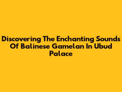 Discovering The Enchanting Sounds Of Balinese Gamelan In Ubud Palace