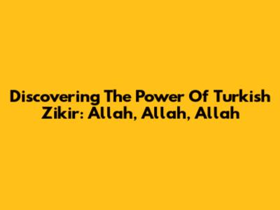 Discovering The Power Of Turkish Zikir: Allah, Allah, Allah