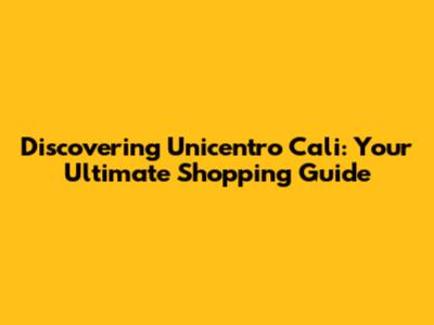 Discovering Unicentro Cali: Your Ultimate Shopping Guide