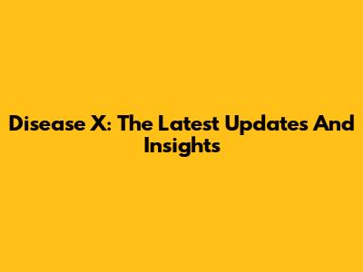 Disease X: The Latest Updates And Insights