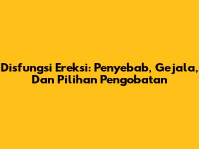 Disfungsi Ereksi: Penyebab, Gejala, Dan Pilihan Pengobatan