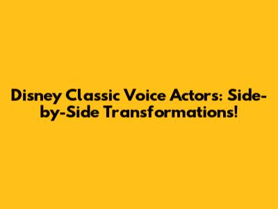 Disney Classic Voice Actors: Side-by-Side Transformations!