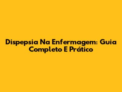 Dispepsia Na Enfermagem: Guia Completo E Prático