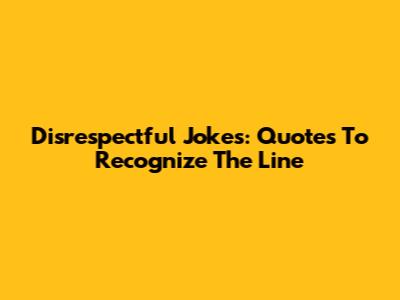 Disrespectful Jokes: Quotes To Recognize The Line