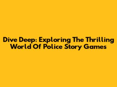 Dive Deep: Exploring The Thrilling World Of Police Story Games