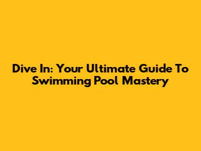 Dive In: Your Ultimate Guide To Swimming Pool Mastery