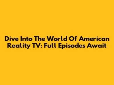 Dive Into The World Of American Reality TV: Full Episodes Await