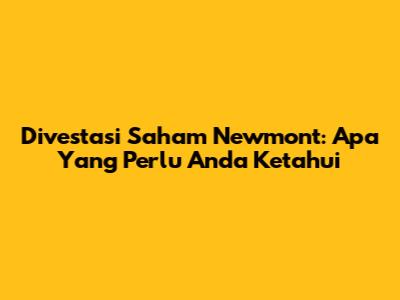 Divestasi Saham Newmont: Apa Yang Perlu Anda Ketahui